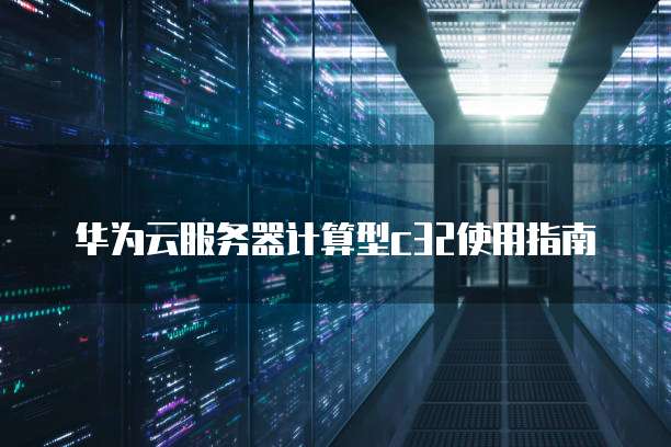 华为云服务器计算型c32使用指南