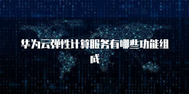华为云弹性计算服务有哪些功能组成