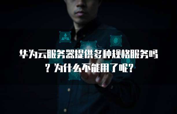 华为云服务器提供多种规格服务吗?为什么不能用了呢?