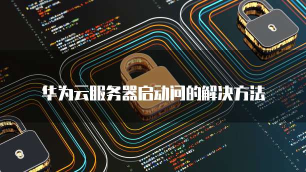 华为云服务器启动问的解决方法