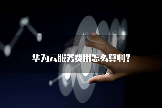 华为云服务费用怎么算啊?