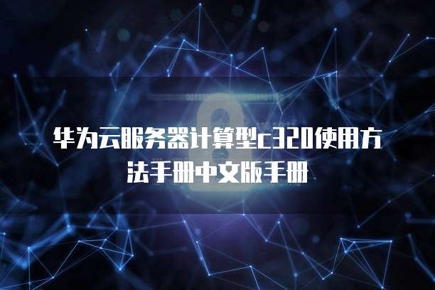 华为云服务器计算型c320使用方法手册中文版手册
