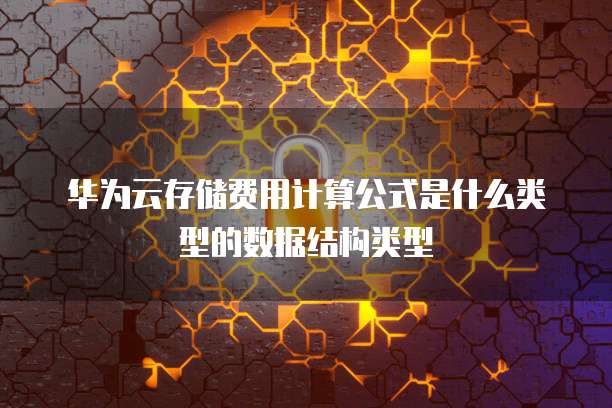 华为云存储费用计算公式是什么类型的数据结构类型