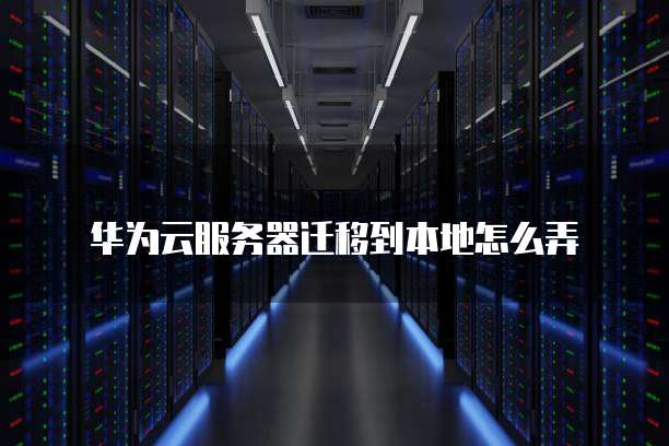 华为云服务器迁移到本地怎么弄