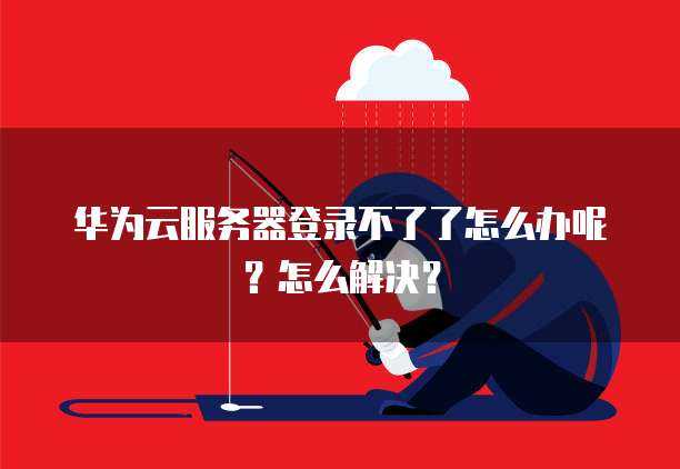 华为云服务器登录不了了怎么办呢?怎么解决?