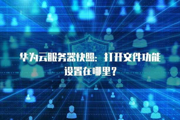 华为云服务器快照：打开文件功能设置在哪里？