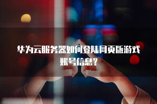 华为云服务器如何登陆网页版游戏账号信息?