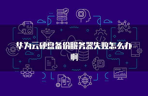 华为云硬盘备份服务器失败怎么办啊
