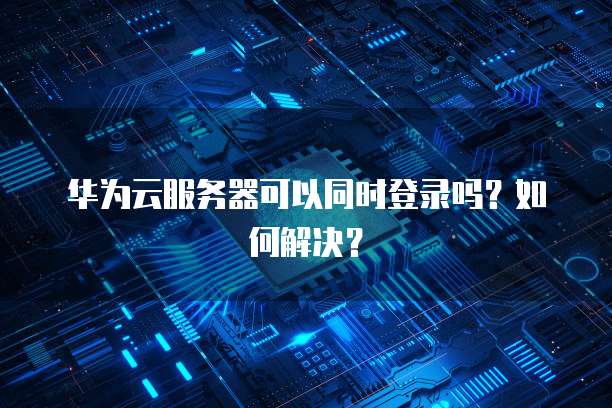 华为云服务器可以同时登录吗?如何解决?