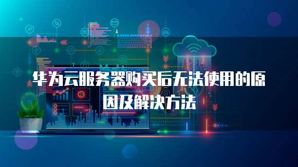 华为云服务器购买后无法使用的原因及解决方法