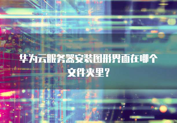华为云服务器安装图形界面在哪个文件夹里?