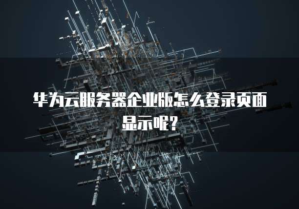 华为云服务器企业版怎么登录页面显示呢？