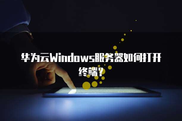 华为云Windows服务器如何打开终端?