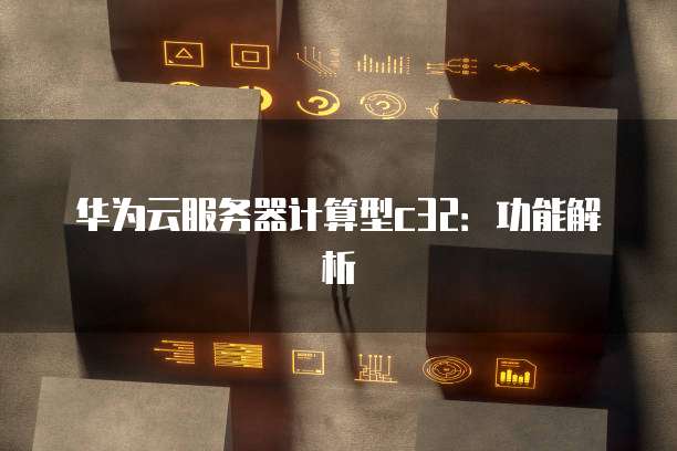 华为云服务器计算型c32：功能解析