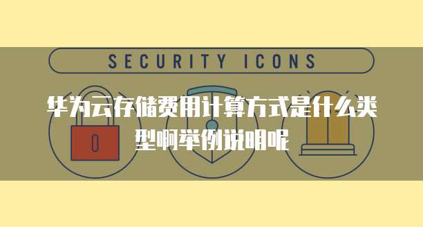华为云存储费用计算方式是什么类型啊举例说明呢