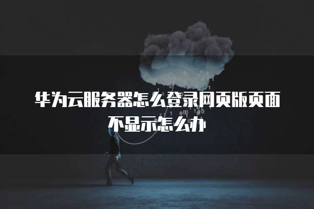 华为云服务器怎么登录网页版页面不显示怎么办