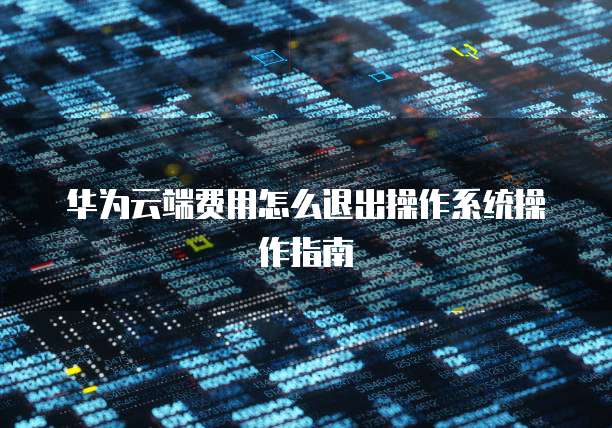 华为云端费用怎么退出操作系统操作指南