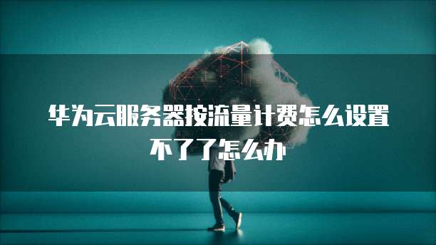 华为云服务器按流量计费怎么设置不了了怎么办