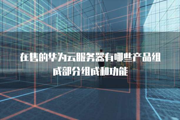 在售的华为云服务器有哪些产品组成部分组成和功能