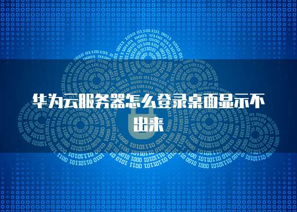 华为云服务器怎么登录桌面显示不出来