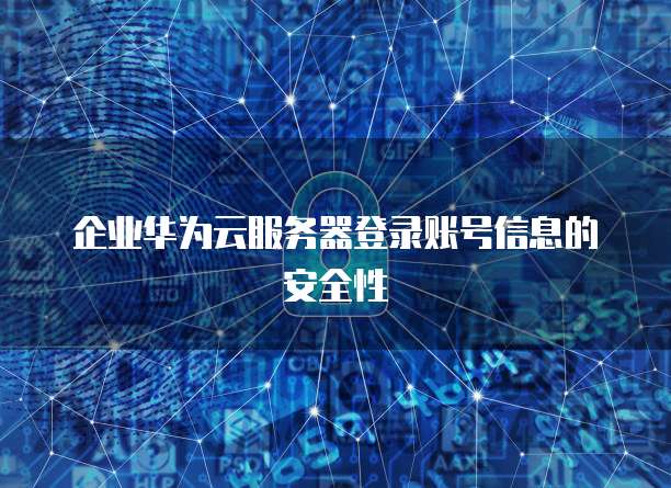 企业华为云服务器登录账号信息的安全性