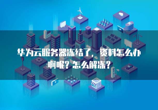 华为云服务器冻结了,资料怎么办啊呢?怎么解冻?