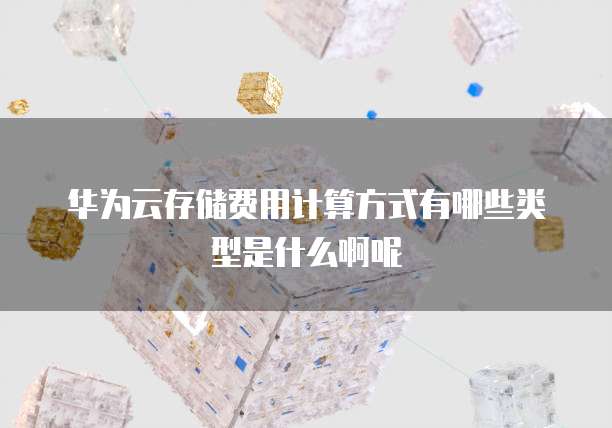 华为云存储费用计算方式有哪些类型是什么啊呢