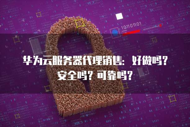 华为云服务器代理销售:好做吗?安全吗?可靠吗?