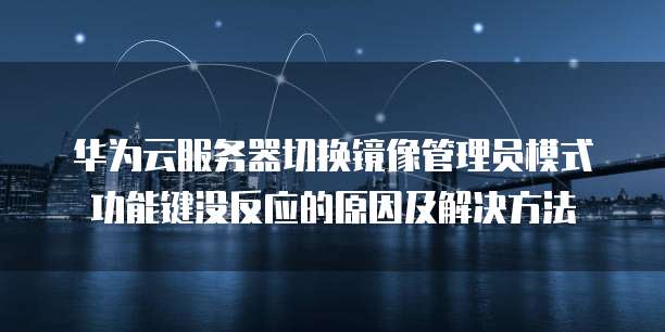 华为云服务器切换镜像管理员模式功能键没反应的原因及解决方法