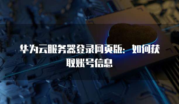 华为云服务器登录网页版：如何获取账号信息