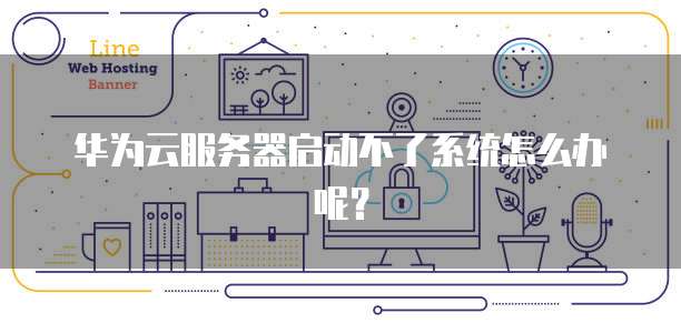 华为云服务器启动不了系统怎么办呢?