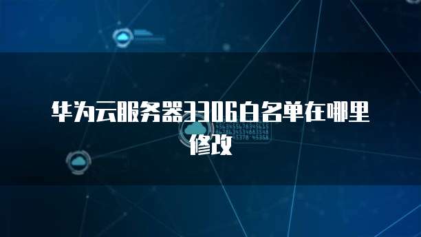 华为云服务器3306白名单在哪里修改