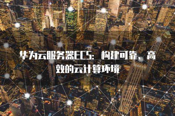 华为云服务器ECS:构建可靠、高效的云计算环境
