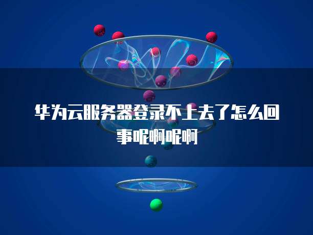 华为云服务器登录不上去了怎么回事呢啊呢啊