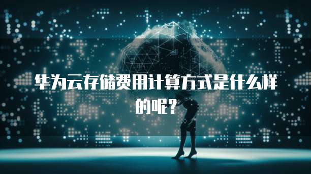 华为云存储费用计算方式是什么样的呢?