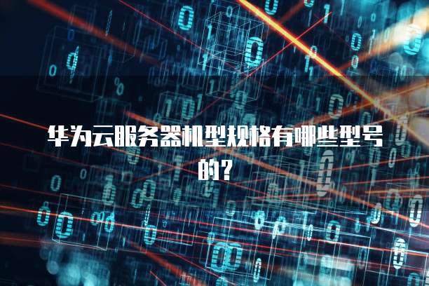 华为云服务器机型规格有哪些型号的?