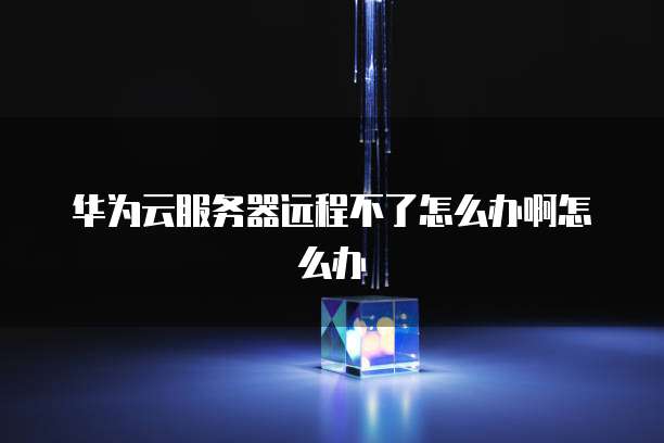 华为云服务器远程不了怎么办啊怎么办