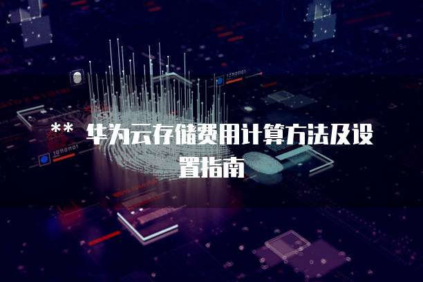 华为云存储费用计算方法及设置指南