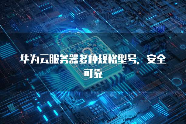 华为云服务器多种规格型号,安全可靠