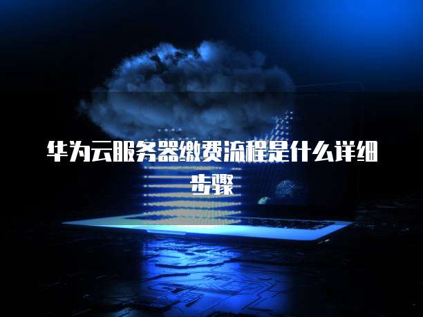 华为云服务器缴费流程是什么详细步骤