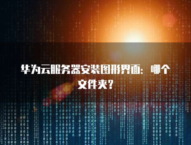 华为云服务器安装图形界面:哪个文件夹?
