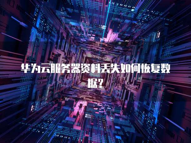 华为云服务器资料丢失如何恢复数据?