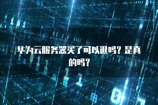 华为云服务器买了可以退吗?是真的吗?