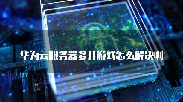 华为云服务器多开游戏怎么解决啊