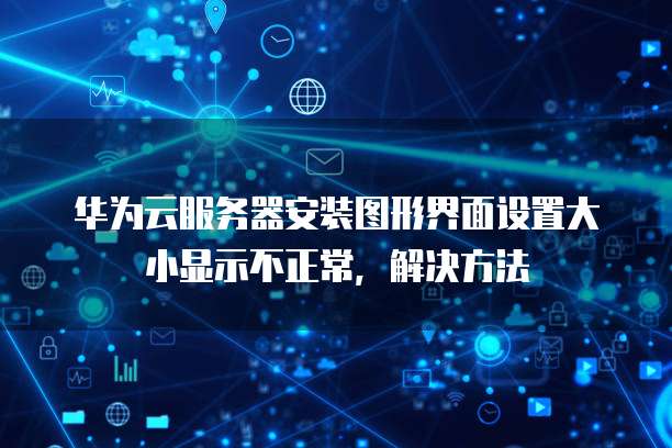 华为云服务器安装图形界面设置大小显示不正常,解决方法