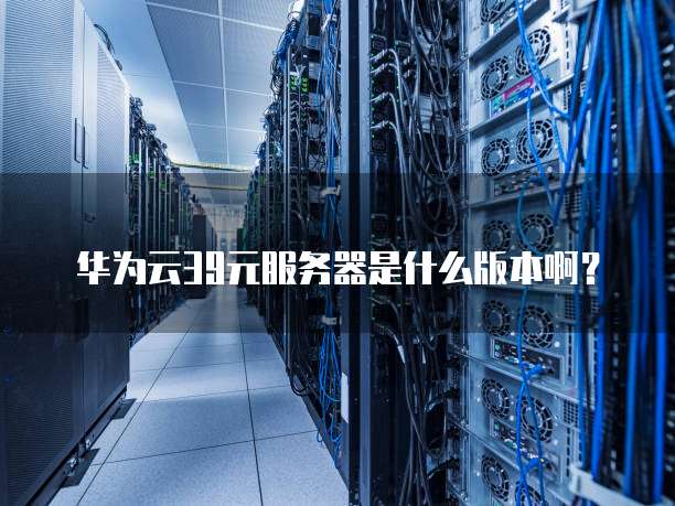 华为云39元服务器是什么版本啊?