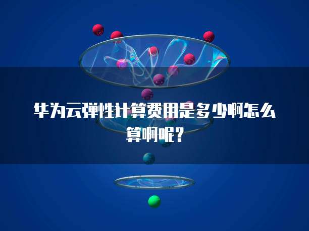 华为云弹性计算费用是多少啊怎么算啊呢?