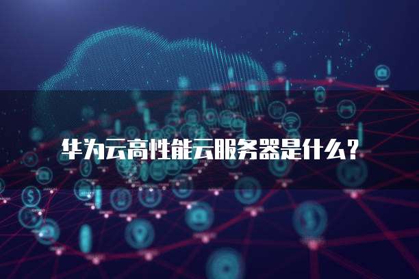 华为云高性能云服务器是什么?