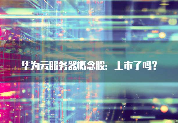 华为云服务器概念股：上市了吗？