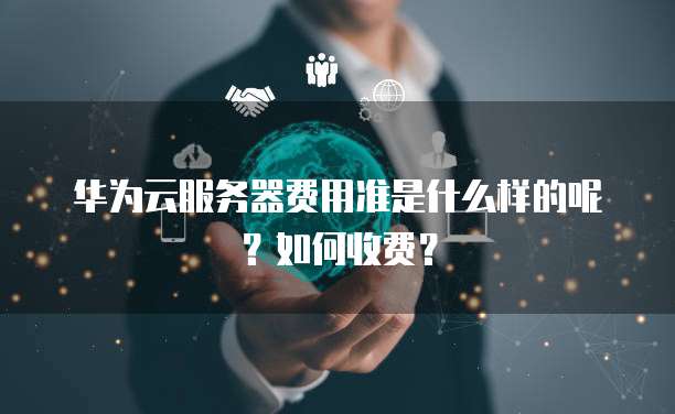 华为云服务器费用准是什么样的呢?如何收费?